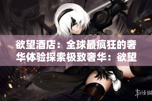 欲望酒店：全球最疯狂的奢华体验探索极致奢华：欲望酒店全球掠影