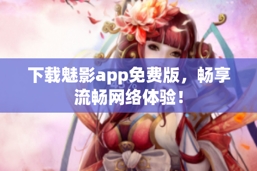 下载魅影app免费版，畅享流畅网络体验！