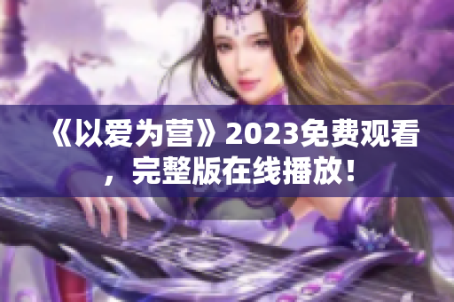 《以爱为营》2023免费观看，完整版在线播放！