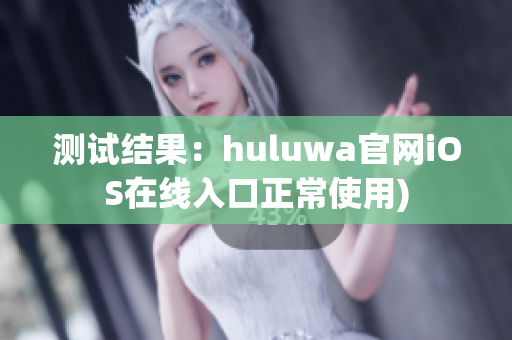测试结果：huluwa官网iOS在线入口正常使用)