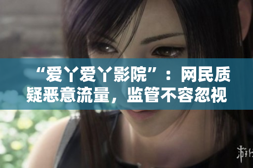 “爱丫爱丫影院”：网民质疑恶意流量，监管不容忽视