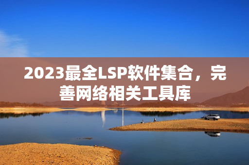 2023最全LSP软件集合，完善网络相关工具库