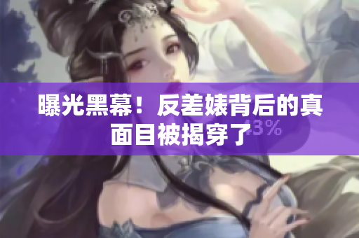 曝光黑幕！反差婊背后的真面目被揭穿了