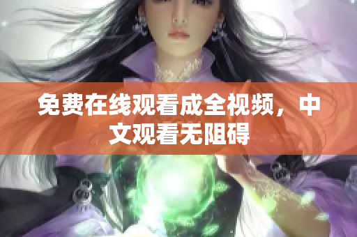 免费在线观看成全视频，中文观看无阻碍