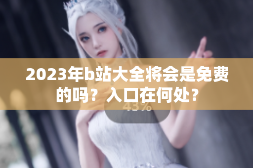 2023年b站大全将会是免费的吗？入口在何处？