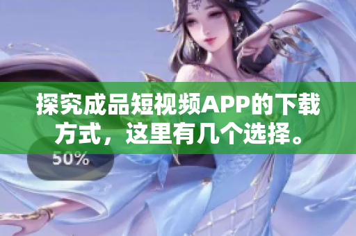 探究成品短视频APP的下载方式，这里有几个选择。