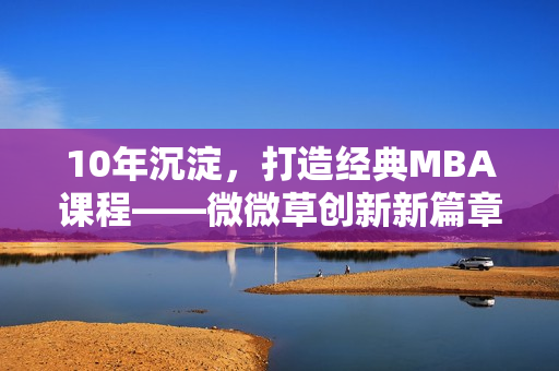 10年沉淀，打造经典MBA课程——微微草创新新篇章
