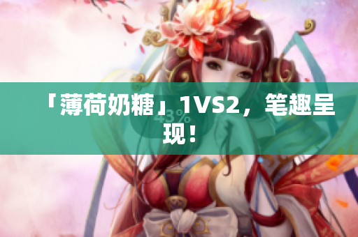 「薄荷奶糖」1VS2，笔趣呈现！