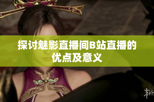 探讨魅影直播间B站直播的优点及意义