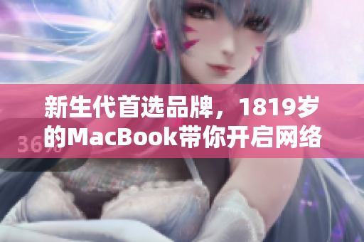 新生代首选品牌，1819岁的MacBook带你开启网络编辑之旅