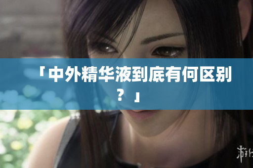 「中外精华液到底有何区别？」