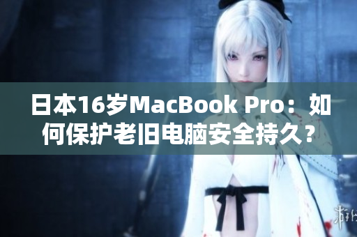 日本16岁MacBook Pro：如何保护老旧电脑安全持久？