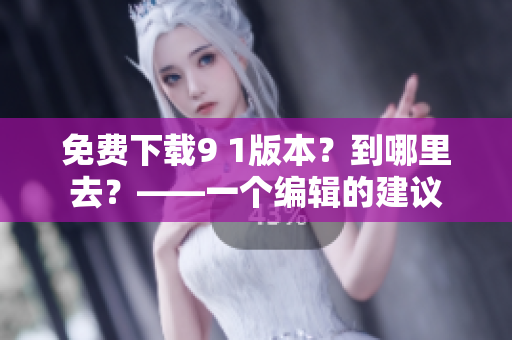 免费下载9 1版本？到哪里去？——一个编辑的建议