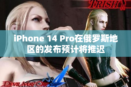 iPhone 14 Pro在俄罗斯地区的发布预计将推迟