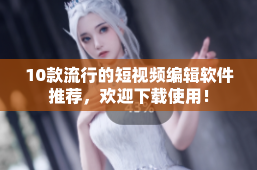 10款流行的短视频编辑软件推荐，欢迎下载使用！