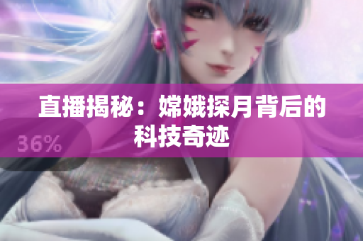 直播揭秘：嫦娥探月背后的科技奇迹