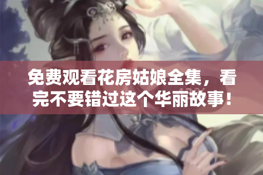 免费观看花房姑娘全集，看完不要错过这个华丽故事！