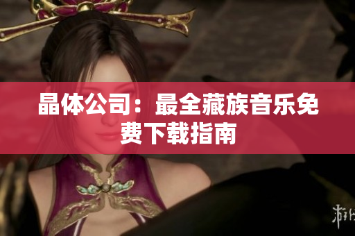 晶体公司：最全藏族音乐免费下载指南