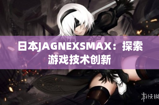 日本JAGNEXSMAX：探索游戏技术创新