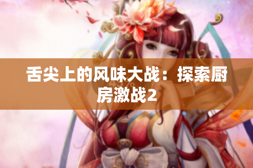 舌尖上的风味大战：探索厨房激战2