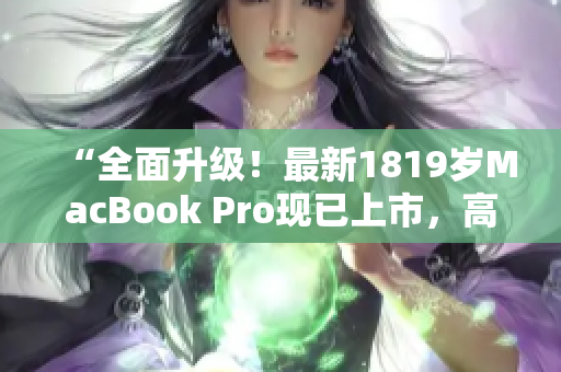 “全面升级！最新1819岁MacBook Pro现已上市，高清震撼体验！”