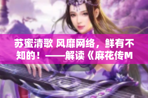 苏蜜清歌 风靡网络，鲜有不知的！——解读《麻花传MD0174》