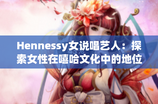 Hennessy女说唱艺人：探索女性在嘻哈文化中的地位