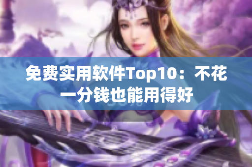 免费实用软件Top10：不花一分钱也能用得好