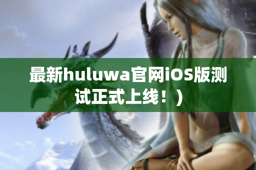 最新huluwa官网iOS版测试正式上线！)