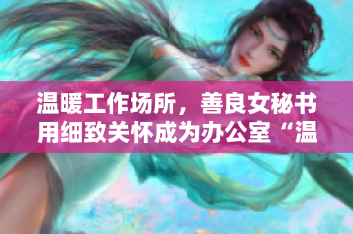 温暖工作场所，善良女秘书用细致关怀成为办公室“温度计”