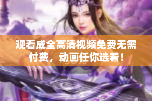 观看成全高清视频免费无需付费，动画任你选看！