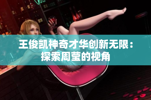 王俊凯神奇才华创新无限：探索周莹的视角