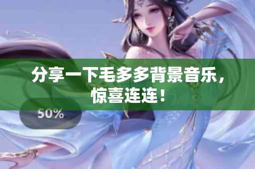 分享一下毛多多背景音乐，惊喜连连！