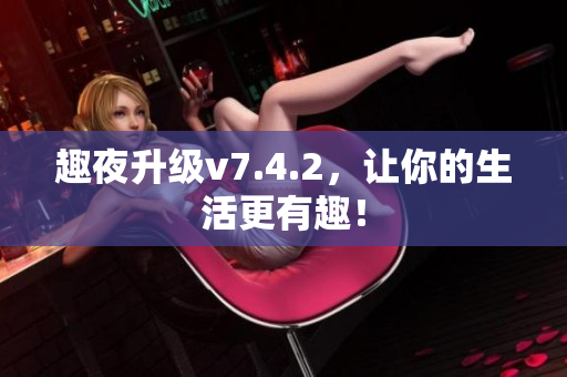 趣夜升级v7.4.2，让你的生活更有趣！