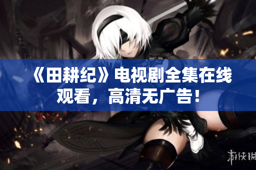 《田耕纪》电视剧全集在线观看，高清无广告！