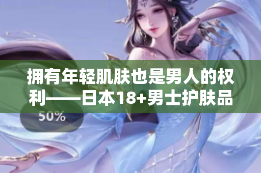 拥有年轻肌肤也是男人的权利——日本18+男士护肤品