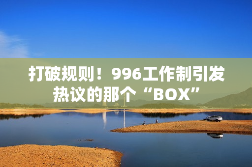 打破规则！996工作制引发热议的那个“BOX”