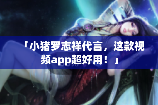 「小猪罗志祥代言，这款视频app超好用！」