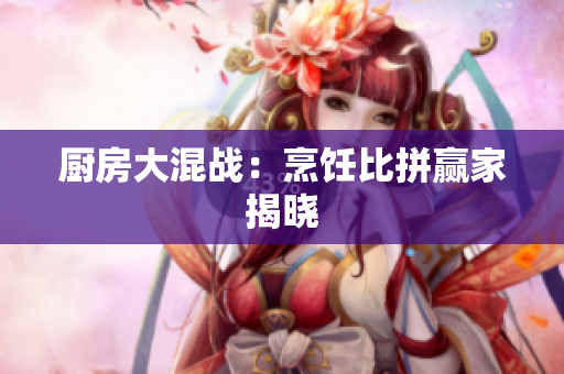 厨房大混战：烹饪比拼赢家揭晓