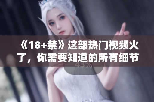 《18+禁》这部热门视频火了，你需要知道的所有细节