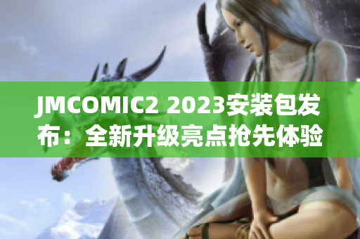 JMCOMIC2 2023安装包发布：全新升级亮点抢先体验