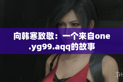 向韩寒致敬：一个来自one.yg99.aqq的故事