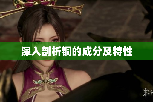 深入剖析铜的成分及特性