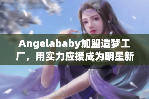 Angelababy加盟造梦工厂，用实力应援成为明星新秀