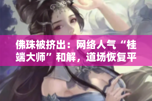 佛珠被挤出：网络人气“桂端大师”和解，道场恢复平静