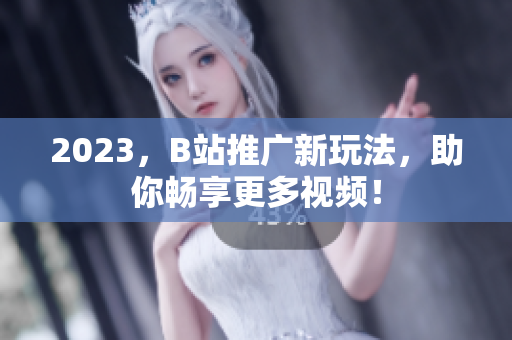 2023，B站推广新玩法，助你畅享更多视频！