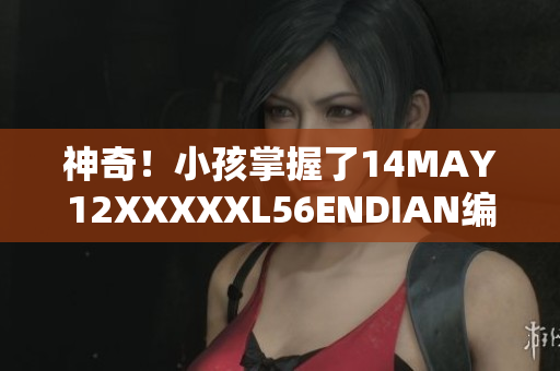 神奇！小孩掌握了14MAY12XXXXXL56ENDIAN编码