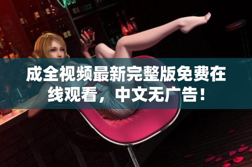 成全视频最新完整版免费在线观看，中文无广告！