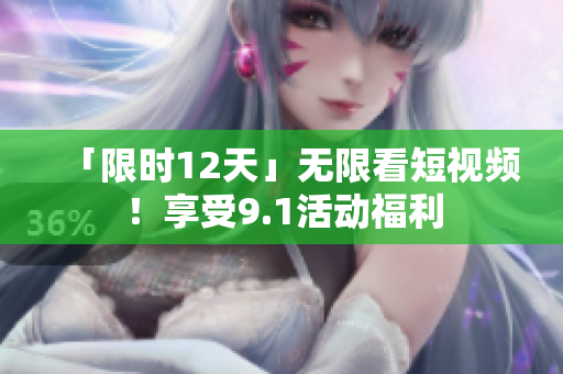 「限时12天」无限看短视频！享受9.1活动福利