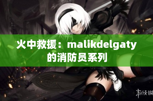 火中救援：malikdelgaty的消防员系列